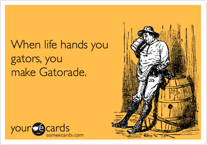 

When life hands you 
gators, you
make Gatorade.