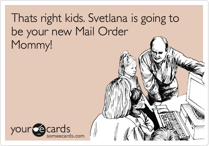 Thats right kids. Svetlana is going to be your new Mail Order
Mommy! 