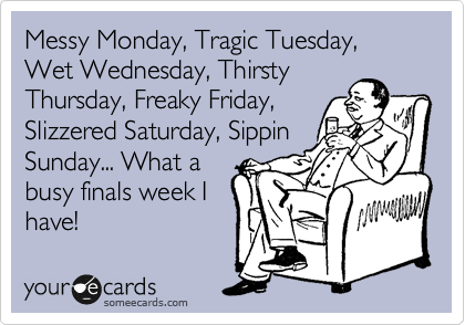 Messy Monday, Tragic Tuesday, Wet Wednesday, Thirsty
Thursday, Freaky Friday,
Slizzered Saturday, Sippin
Sunday... What a
busy finals week I
have! 