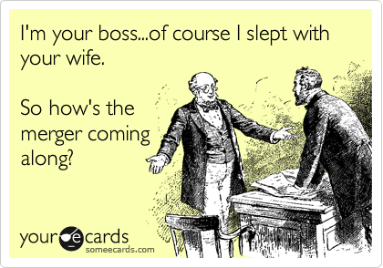 I'm your boss...of course I slept with your wife.

So how's the
merger coming
along?
