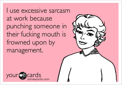I use excessive sarcasm
at work because
punching someone in
their fucking mouth is
frowned upon by
management.