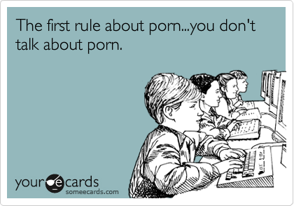 The first rule about porn...you don't talk about porn.  