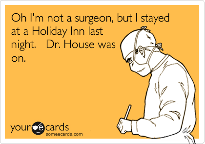 Oh I'm not a surgeon, but I stayed at a Holiday Inn last
night.   Dr. House was
on.


