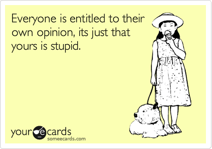 Everyone is entitled to their
own opinion, its just that
yours is stupid. 