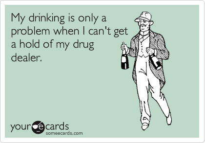 My drinking is only a
problem when I can't get
a hold of my drug
dealer. 