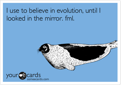 I use to believe in evolution, until I looked in the mirror. fml.