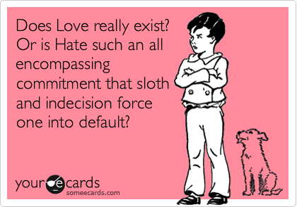 Does Love really exist?
Or is Hate such an all
encompassing
commitment that sloth
and indecision force
one into default?