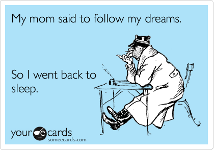 My mom said to follow my dreams.



So I went back to
sleep.