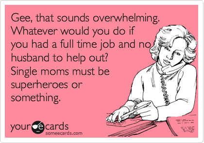 Gee, that sounds overwhelming.
Whatever would you do if
you had a full time job and no
husband to help out?
Single moms must be
superheroes or
something.