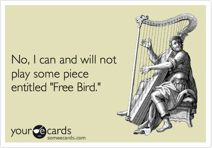 


No, I can and will not
play some piece
entitled "Free Bird."