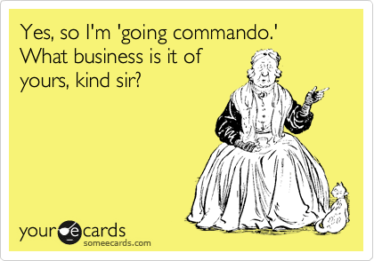 Yes, so I'm 'going commando.'  What business is it of
yours, kind sir?