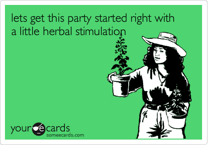 lets get this party started right with a little herbal stimulation