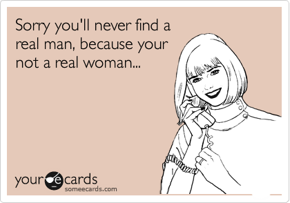 Sorry you'll never find a
real man, because your
not a real woman...