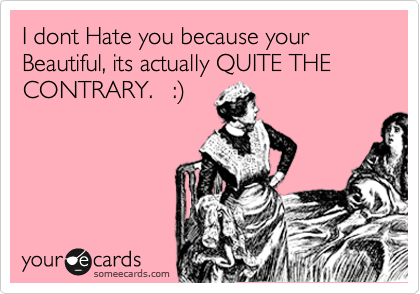 I dont Hate you because your Beautiful, its actually QUITE THE CONTRARY.   :%29