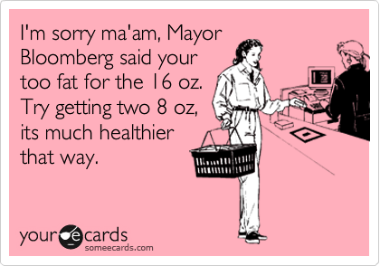I'm sorry ma'am, Mayor
Bloomberg said your
too fat for the 16 oz.
Try getting two 8 oz,
its much healthier
that way.
