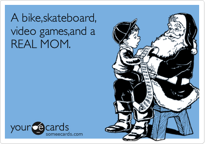 A bike,skateboard,
video games,and a
REAL MOM.