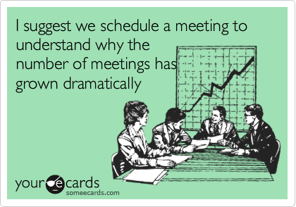 I suggest we schedule a meeting to understand why the
number of meetings has
grown dramatically