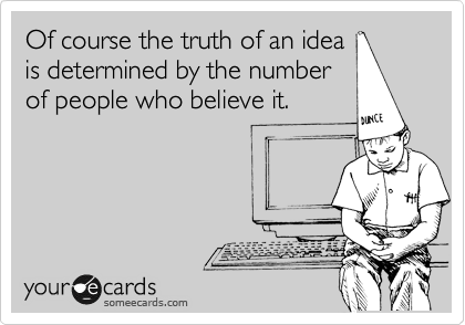 Of course the truth of an idea
is determined by the number
of people who believe it.