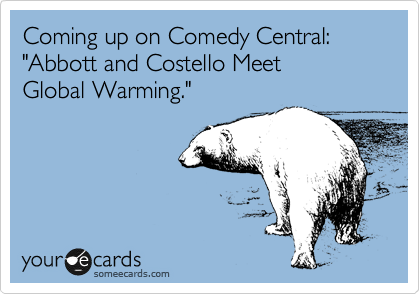 Coming up on Comedy Central: "Abbott and Costello Meet 
Global Warming."