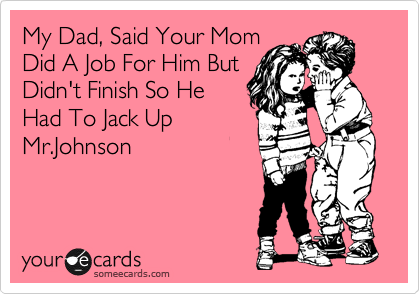 My Dad, Said Your Mom
Did A Job For Him But
Didn't Finish So He
Had To Jack Up
Mr.Johnson