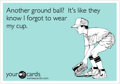 Another ground ball?  It's like they know I forgot to wear
my cup.