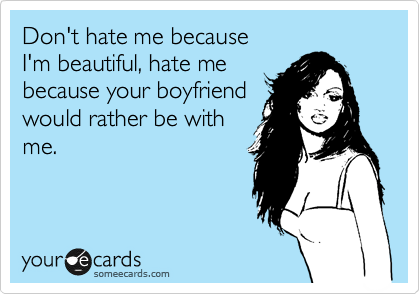 Don't hate me because
I'm beautiful, hate me
because your boyfriend
would rather be with
me.