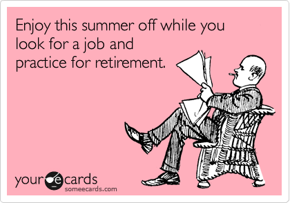 Enjoy this summer off while you look for a job and
practice for retirement. 