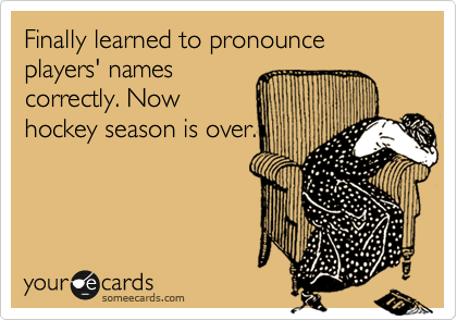 Finally learned to pronounce players' names 
correctly. Now
hockey season is over.
