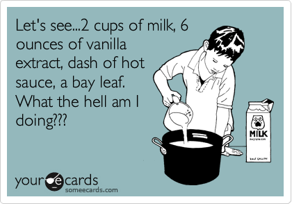Let's see...2 cups of milk, 6
ounces of vanilla
extract, dash of hot
sauce, a bay leaf. 
What the hell am I
doing???