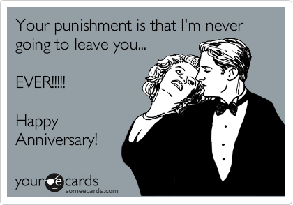Your punishment is that I'm never going to leave you...

EVER!!!!!

Happy 
Anniversary! 