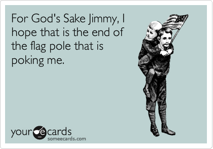 For God's Sake Jimmy, I
hope that is the end of
the flag pole that is
poking me.