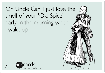 Oh Uncle Carl, I just love the
smell of your 'Old Spice'
early in the morning when
I wake up.