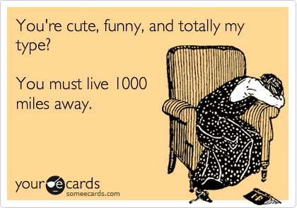You're cute, funny, and totally my type? 

You must live 1000
miles away. 