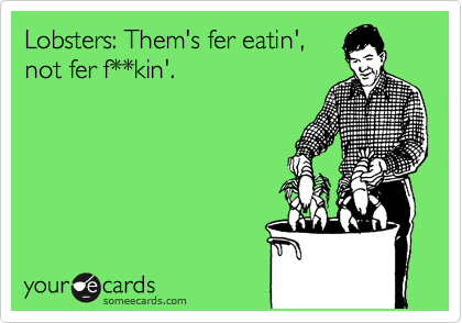Lobsters: Them's fer eatin',
not fer f**kin'.