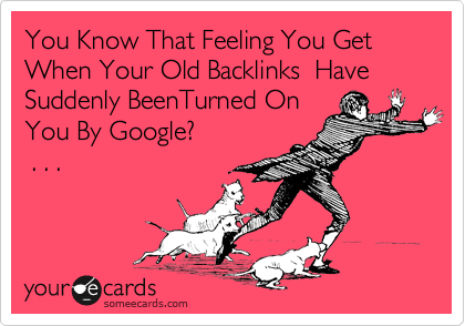 You Know That Feeling You Get When Your Old Backlinks  Have Suddenly BeenTurned On
You By Google?
 . . .