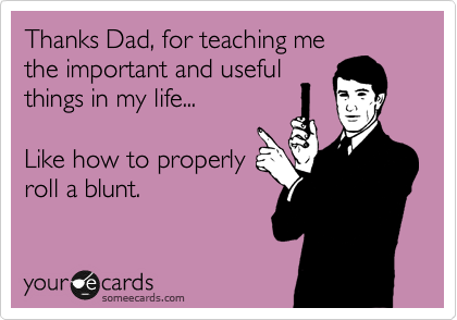Thanks Dad, for teaching me
the important and useful
things in my life...  

Like how to properly 
roll a blunt. 