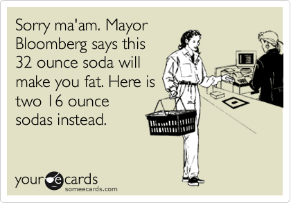 Sorry ma'am. Mayor
Bloomberg says this
32 ounce soda will
make you fat. Here is
two 16 ounce
sodas instead.