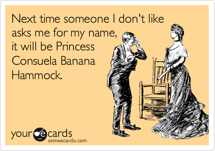 Next time someone I don't like
asks me for my name,
it will be Princess
Consuela Banana
Hammock.