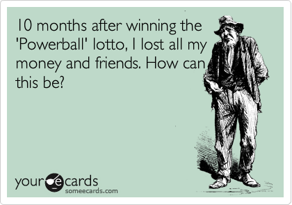 10 months after winning the
'Powerball' lotto, I lost all my 
money and friends. How can
this be?