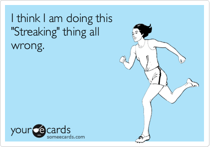 I think I am doing this
"Streaking" thing all
wrong.