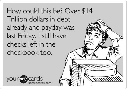 How could this be? Over %2414 Trillion dollars in debt
already and payday was
last Friday. I still have
checks left in the
checkbook too.