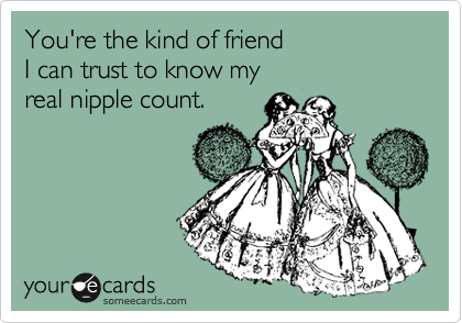 You're the kind of friend 
I can trust to know my
real nipple count.
