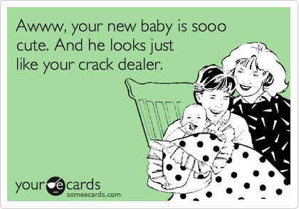 Awww, your new baby is sooo
cute. And he looks just
like your crack dealer.