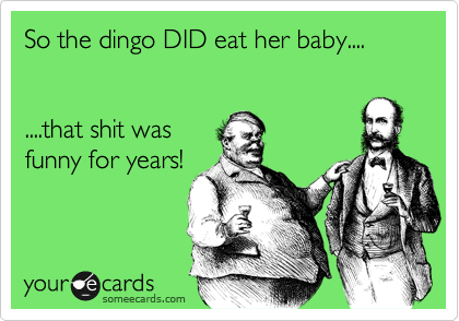 So the dingo DID eat her baby....


....that shit was 
funny for years!