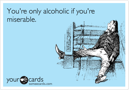 You're only alcoholic if you're miserable.