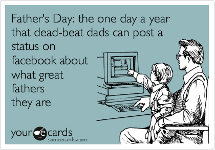 Father's Day: the one day a year that dead-beat dads can post a
status on
facebook about
what great 
fathers
they are