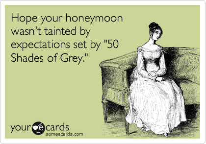 Hope your honeymoon
wasn't tainted by
expectations set by "50
Shades of Grey."  