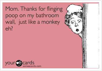 Mom. Thanks for flinging
poop on my bathroom
wall,  just like a monkey
eh?