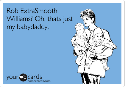 Rob ExtraSmooth
Williams? Oh, thats just
my babydaddy.