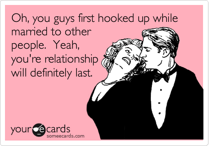 Oh, you guys first hooked up while married to other
people.  Yeah,
you're relationship
will definitely last.